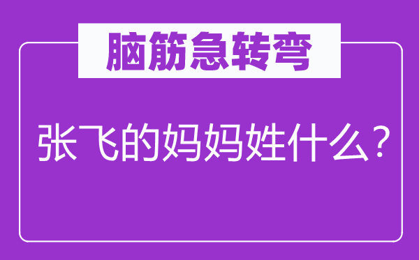 脑筋急转弯：张飞的妈妈姓什么？