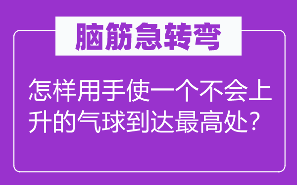 脑筋急转弯：怎样用手使一个不会上升的气球到达最高处？