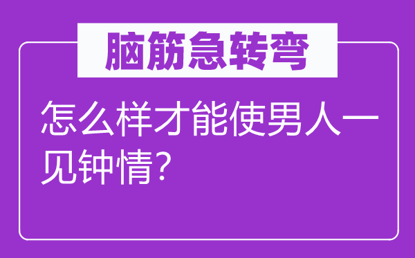 脑筋急转弯：怎么样才能使男人一见钟情？