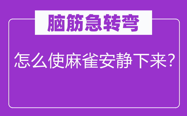 脑筋急转弯：怎么使麻雀安静下来？