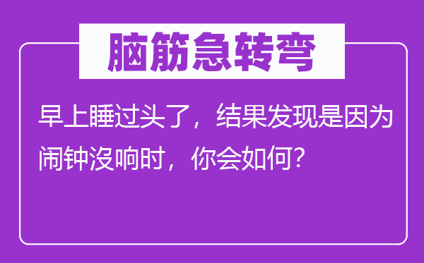 脑筋急转弯：早上睡过头了，结果发现是因为闹钟沒响时，你会如何？