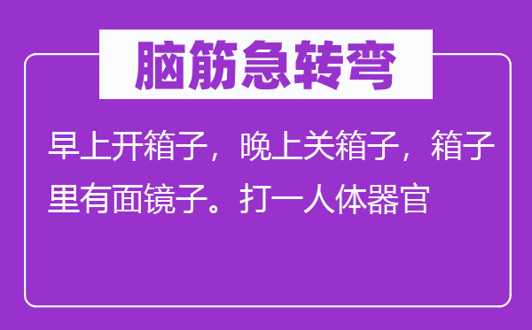 脑筋急转弯：早上开箱子，晚上关箱子，箱子里有面镜子。打一人体器官