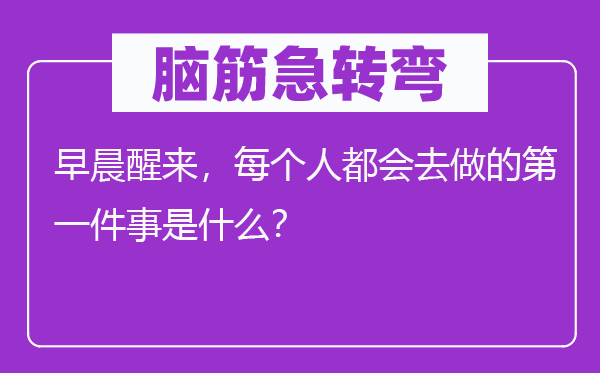 脑筋急转弯：早晨醒来，每个人都会去做的第一件事是什么？