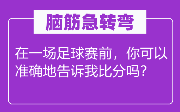 脑筋急转弯：在一场足球赛前，你可以准确地告诉我比分吗？