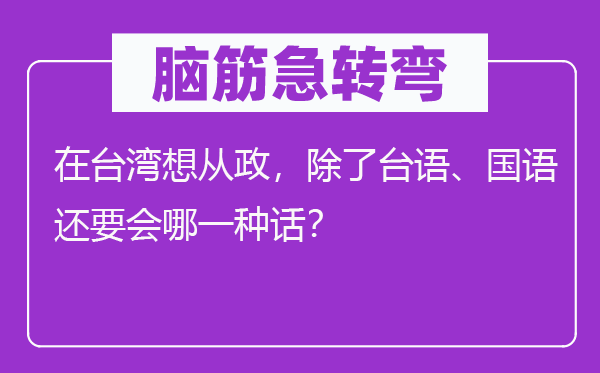 脑筋急转弯：在台湾想从政，除了台语、国语还要会哪一种话？