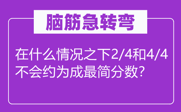 脑筋急转弯：在什么情况之下2/4和4/4不会约为成最简分数？