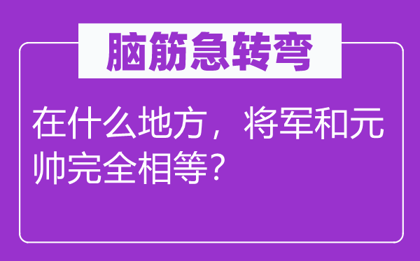 脑筋急转弯：在什么地方，将军和元帅完全相等？