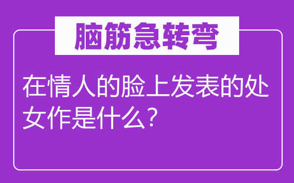 脑筋急转弯：在情人的脸上发表的处女作是什么？