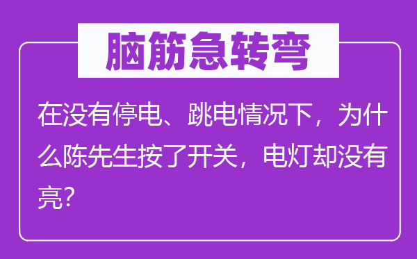 脑筋急转弯：在没有停电、跳电情况下，为什么陈先生按了开关，电灯却没有亮？