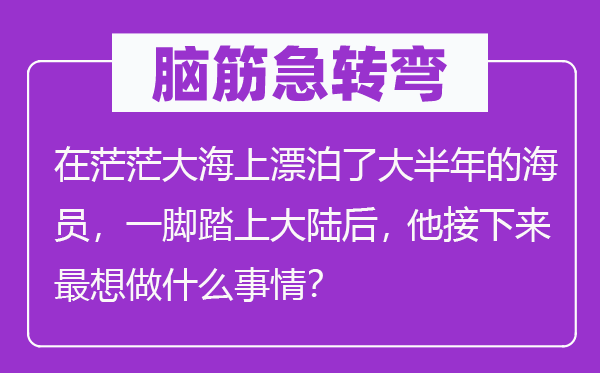 脑筋急转弯：在茫茫大海上漂泊了大半年的海员，一脚踏上大陆后， 他接下来最想做什么事情？