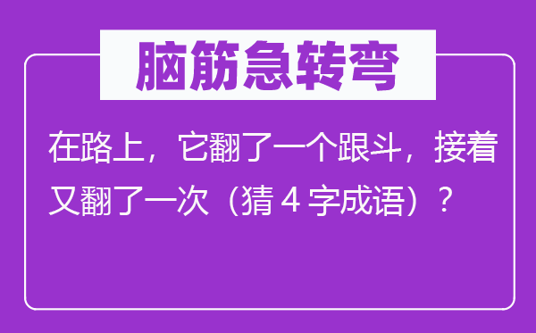 脑筋急转弯：在路上，它翻了一个跟斗，接着又翻了一次（猜4字成语）？