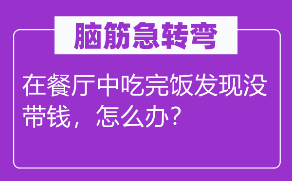 脑筋急转弯：在餐厅中吃完饭发现没带钱，怎么办？