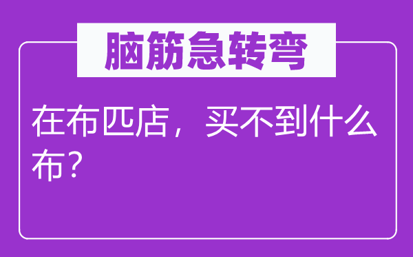 脑筋急转弯：在布匹店，买不到什么布？