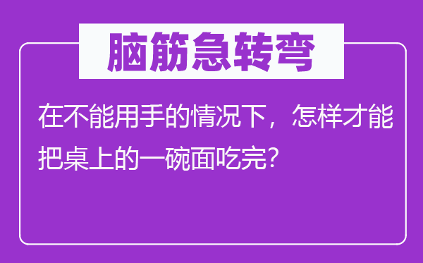 脑筋急转弯：在不能用手的情况下，怎样才能把桌上的一碗面吃完？