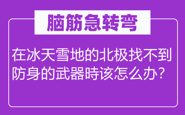 脑筋急转弯：在冰天雪地的北极找不到防身的武器時该怎么办？