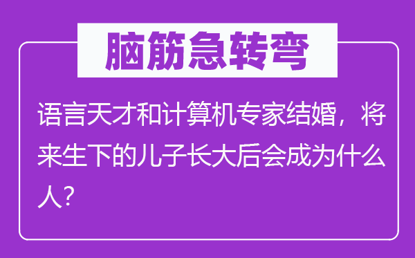 脑筋急转弯：语言天才和计算机专家结婚，将来生下的儿子长大后会成为什么人？