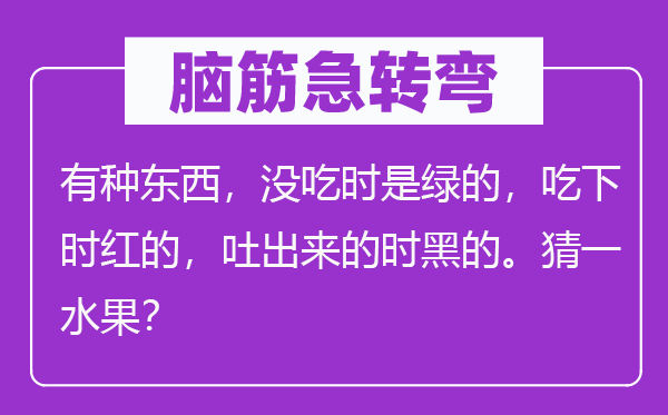 脑筋急转弯：有种东西，没吃时是绿的，吃下时红的，吐出来的时黑的。猜一水果？