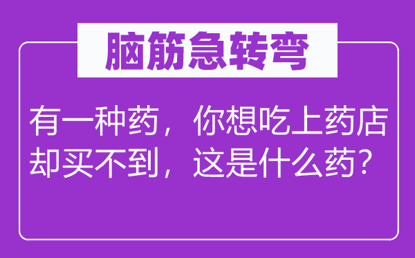 脑筋急转弯：有一种药，你想吃上药店却买不到，这是什么药？