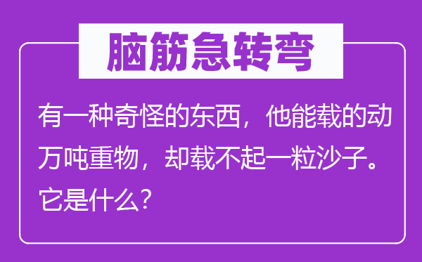 脑筋急转弯：有一种奇怪的东西，他能载的动万吨重物，却载不起一粒沙子。它是什么？