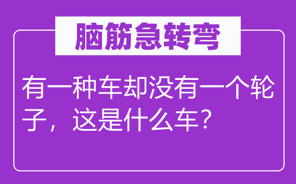 脑筋急转弯：有一种车却没有一个轮子，这是什么车？