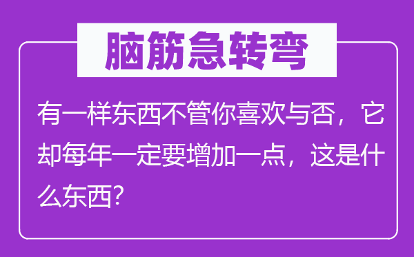 脑筋急转弯：有一样东西不管你喜欢与否，它却每年一定要增加一点，这是什么东西？