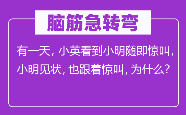 脑筋急转弯：有一天，小英看到小明随即惊叫，小明见状，也跟着惊叫，为什么？