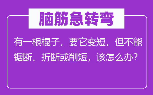 脑筋急转弯：有一根棍子，要它变短，但不能锯断、折断或削短，该怎么办？