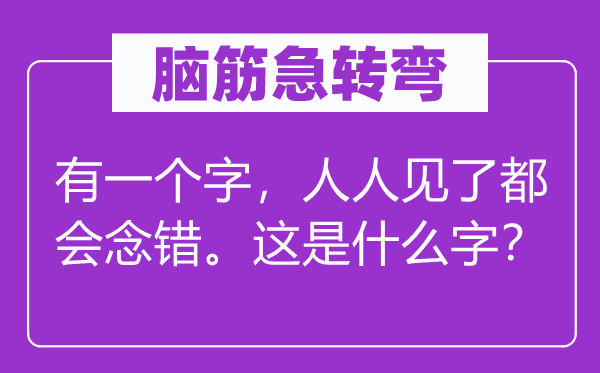 脑筋急转弯：有一个字，人人见了都会念错。这是什么字？