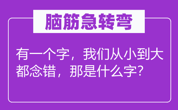 脑筋急转弯：有一个字，我们从小到大都念错，那是什么字？