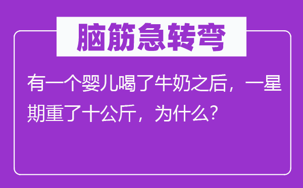 脑筋急转弯：有一个婴儿喝了牛奶之后，一星期重了十公斤，为什么？