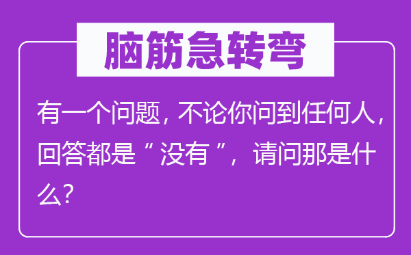 脑筋急转弯：有一个问题，不论你问到任何人，回答都是“没有”，请问那是什么？