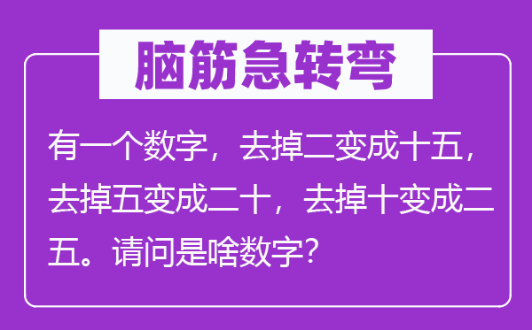 脑筋急转弯：有一个数字，去掉二变成十五，去掉五变成二十，去掉十变成二五。请问是啥数字？