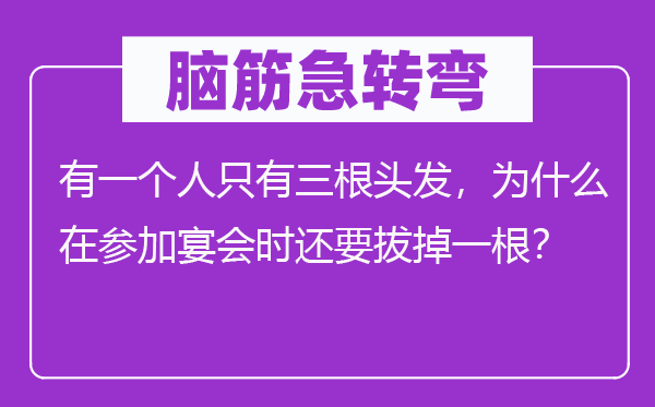 脑筋急转弯：有一个人只有三根头发，为什么在参加宴会时还要拔掉一根？