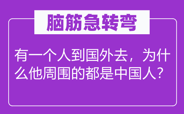 脑筋急转弯：有一个人到国外去，为什么他周围的都是中国人？