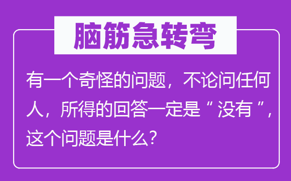 脑筋急转弯：有一个奇怪的问题，不论问任何人，所得的回答一定是“没有”，这个问题是什么？