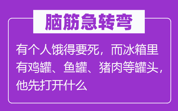 脑筋急转弯：有个人饿得要死，而冰箱里有鸡罐、鱼罐、猪肉等罐头，他先打开什么