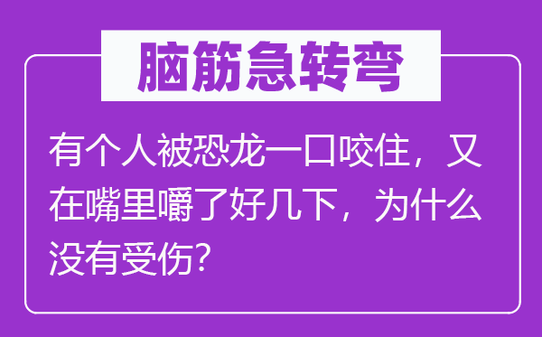 脑筋急转弯：有个人被恐龙一口咬住，又在嘴里嚼了好几下，为什么没有受伤？