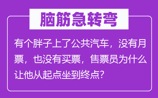 脑筋急转弯：有个胖子上了公共汽车，没有月票，也没有买票，售票员为什么让他从起点坐到终点？