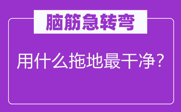 脑筋急转弯：用什么拖地最干净？