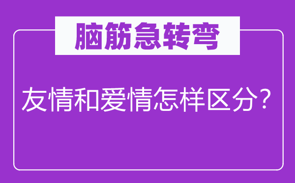 脑筋急转弯：友情和爱情怎样区分？