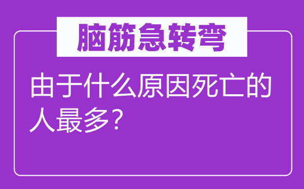 脑筋急转弯：由于什么原因死亡的人最多？