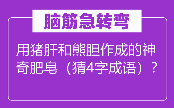 脑筋急转弯：用猪肝和熊胆作成的神奇肥皂（猜4字成语）？