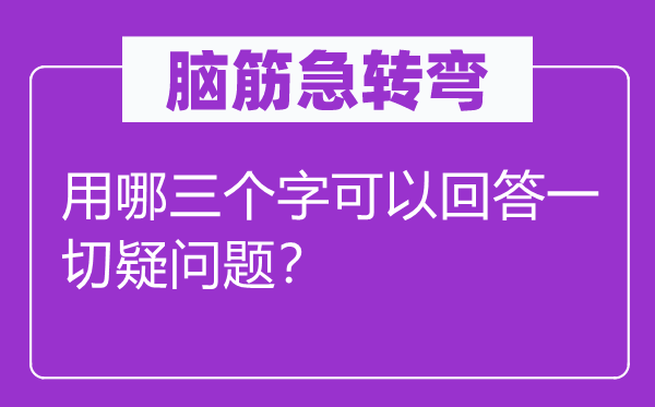 脑筋急转弯：用哪三个字可以回答一切疑问题？