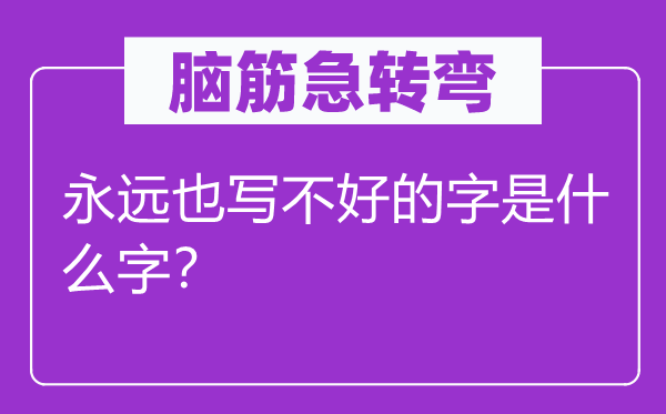 脑筋急转弯：永远也写不好的字是什么字？