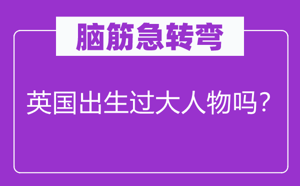 脑筋急转弯：英国出生过大人物吗？