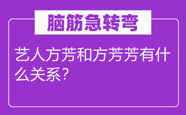 脑筋急转弯：艺人方芳和方芳芳有什么关系？