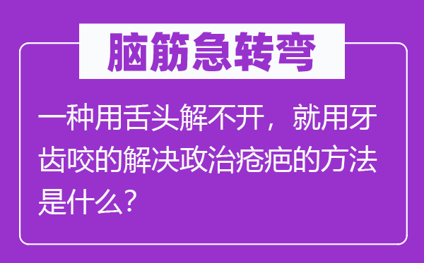 脑筋急转弯：一种用舌头解不开，就用牙齿咬的解决政治疮疤的方法是什么？