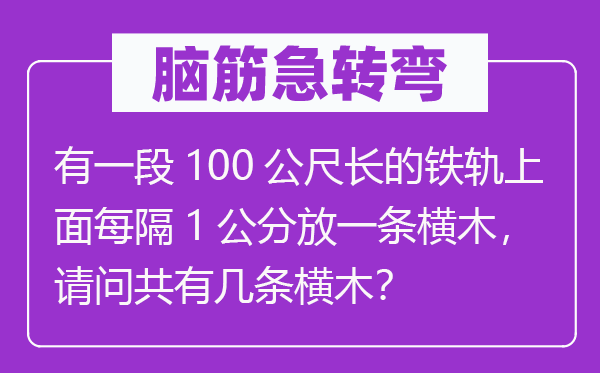 脑筋急转弯：有一段100公尺长的铁轨上面每隔1公分放一条横木，请问共有几条横木？