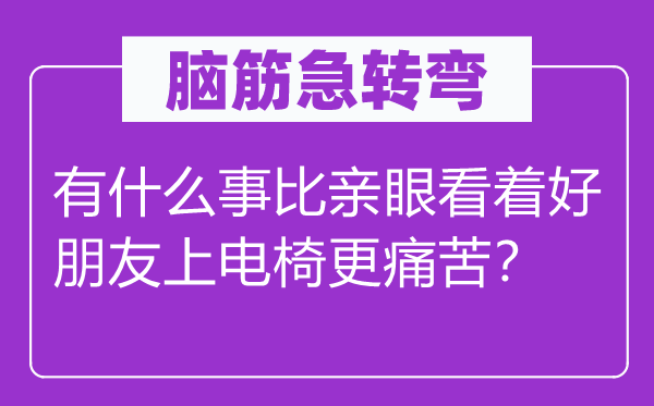 脑筋急转弯：有什么事比亲眼看着好朋友上电椅更痛苦？