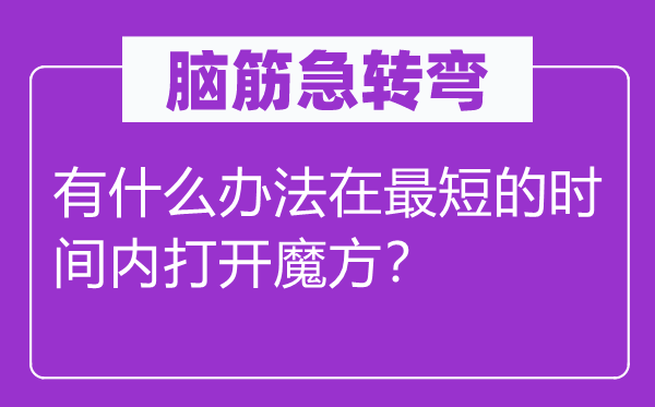 脑筋急转弯：有什么办法在最短的时间内打开魔方？